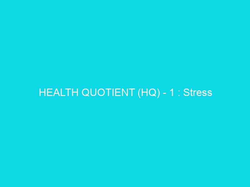 HEALTH QUOTIENT (HQ) – 1 : Stress