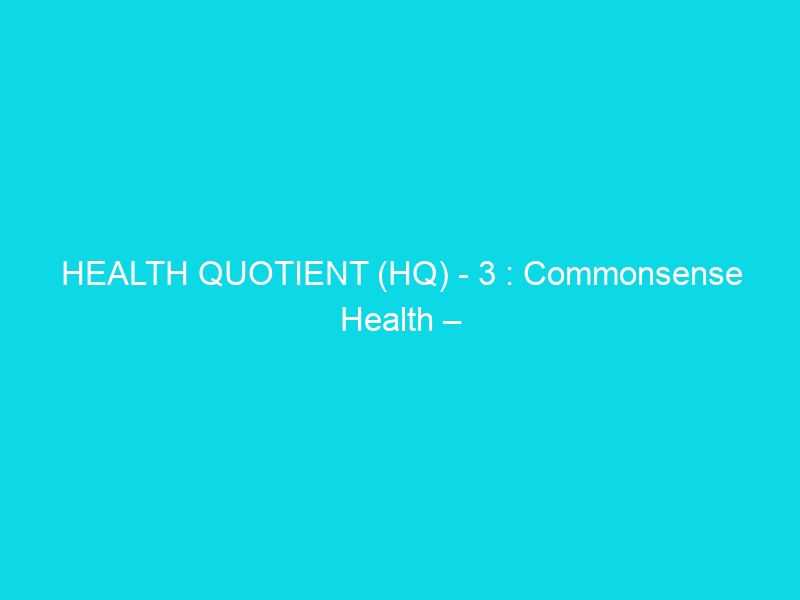 HEALTH QUOTIENT (HQ) – 3 : Commonsense Health – Food for Thought