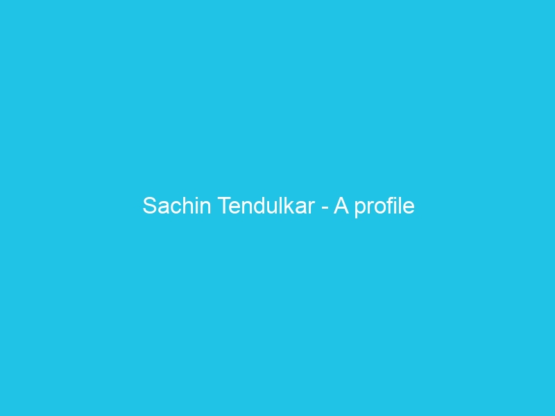 Sachin Tendulkar – A profile