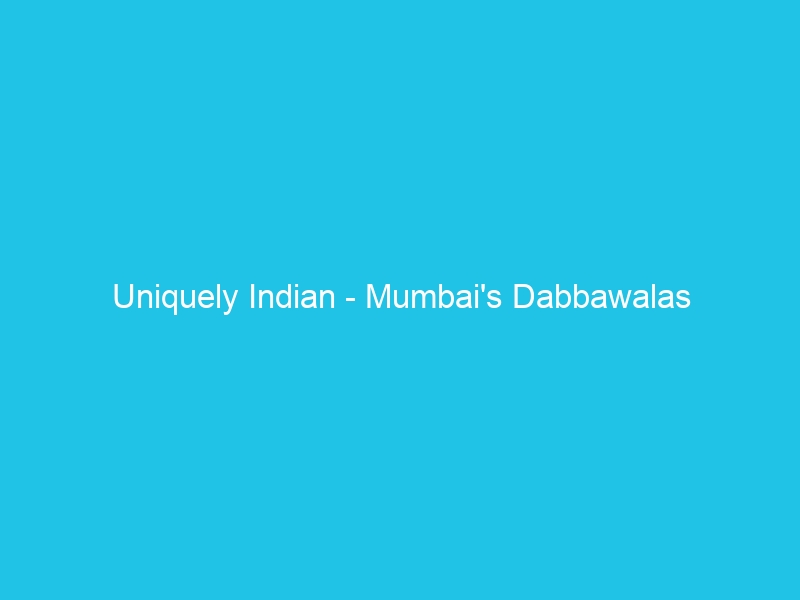 Uniquely Indian – Mumbai’s Dabbawalas