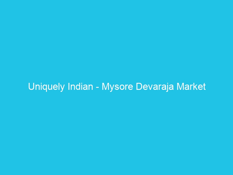 Uniquely Indian – Mysore Devaraja Market